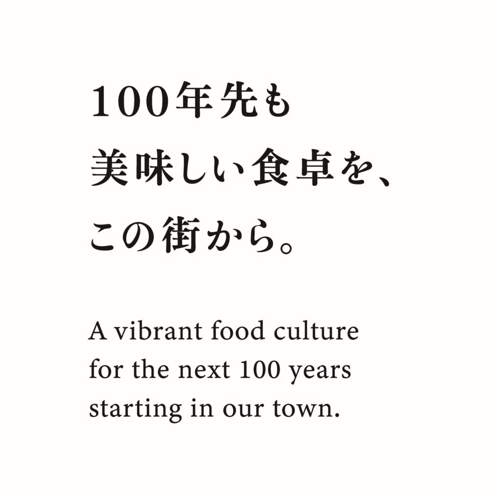 100年先も美味しい食卓を、この街から。
A Vibrant food culture for the next 100years starting in our town.